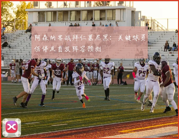 阿森纳客战拜仁慕尼黑：关键球员伤停及首发阵容预测