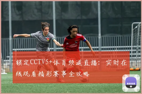 锁定CCTV5+体育频道直播：实时在线观看精彩赛事全攻略