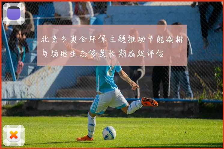北京冬奥会环保主题推动节能减排与场地生态修复长期成效评估