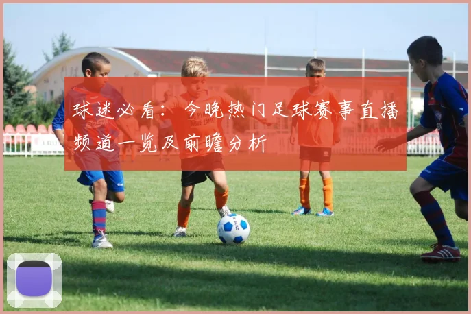 球迷必看：今晚热门足球赛事直播频道一览及前瞻分析