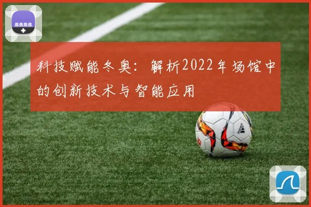 科技赋能冬奥:解析2022年场馆中的创新技术与智能应用