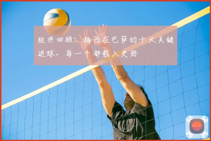 经典回顾：梅西在巴萨的十大关键进球，每一个都载入史册