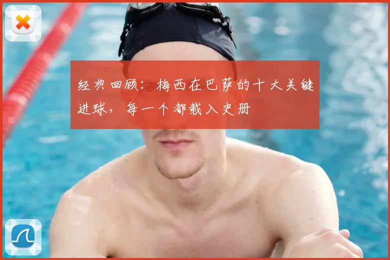 经典回顾:梅西在巴萨的十大关键进球,每一个都载入史册