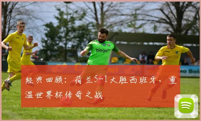 经典回顾:荷兰5-1大胜西班牙,重温世界杯传奇之战