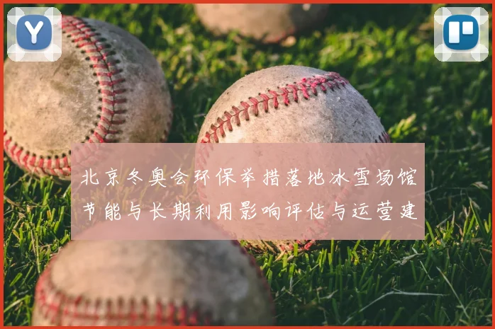 北京冬奥会环保举措落地冰雪场馆节能与长期利用影响评估与运营建议