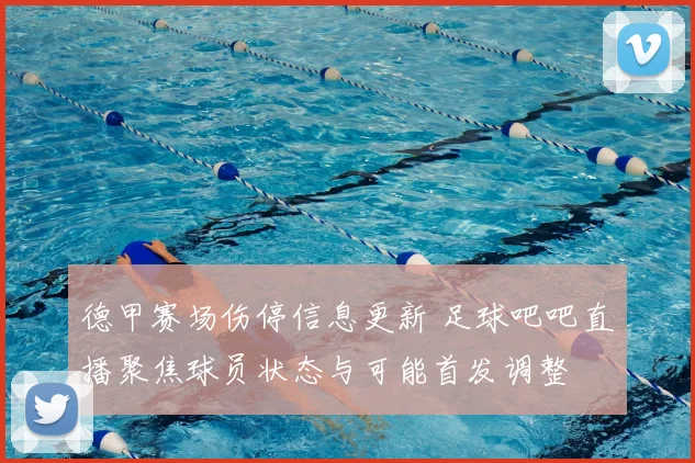 德甲赛场伤停信息更新 足球吧吧直播聚焦球员状态与可能首发调整